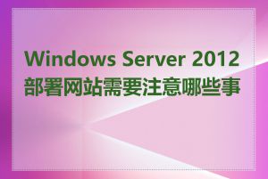 Windows Server 2012部署网站需要注意哪些事项