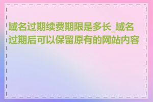 域名过期续费期限是多长_域名过期后可以保留原有的网站内容吗