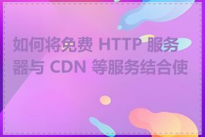 如何将免费 HTTP 服务器与 CDN 等服务结合使用