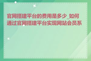 官网搭建平台的费用是多少_如何通过官网搭建平台实现网站会员系统