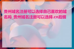 贵州域名注册可以选择自己喜欢的域名吗_贵州域名注册可以选择.cn后缀吗