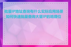 批量IP地址查询有什么实际应用场景_如何快速批量查询大量IP的地理位置