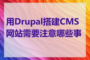 用Drupal搭建CMS网站需要注意哪些事项