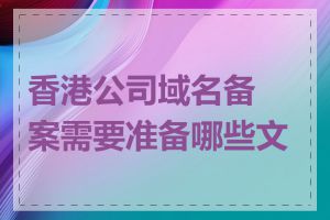 香港公司域名备案需要准备哪些文件