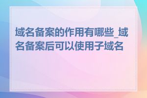 域名备案的作用有哪些_域名备案后可以使用子域名吗