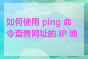 如何使用 ping 命令查看网址的 IP 地址