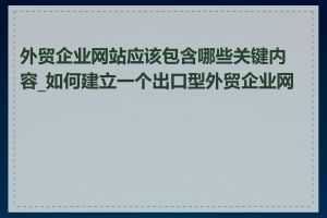 外贸企业网站应该包含哪些关键内容_如何建立一个出口型外贸企业网站