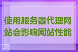 使用服务器代理网站会影响网站性能吗