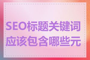 SEO标题关键词应该包含哪些元素