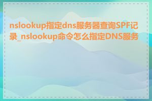 nslookup指定dns服务器查询SPF记录_nslookup命令怎么指定DNS服务器