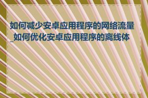 如何减少安卓应用程序的网络流量_如何优化安卓应用程序的离线体验