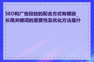 SEO和广告投放的配合方式有哪些_长尾关键词的重要性及优化方法是什么