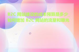 B2C 网站建设的成本预算是多少_如何增加 B2C 网站的流量和曝光度