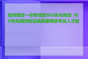 如何制定一份有效的SEO优化规划_SEO优化规划的实施需要哪些专业人才配合