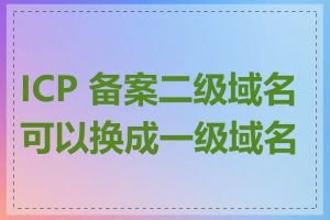 ICP 备案二级域名可以换成一级域名吗