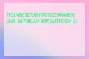 外贸网站的托管和域名注册要如何选择_如何通过外贸网站开拓海外市场