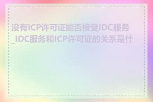 没有ICP许可证能否接受IDC服务_IDC服务和ICP许可证的关系是什么