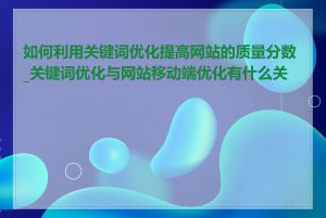 如何利用关键词优化提高网站的质量分数_关键词优化与网站移动端优化有什么关系