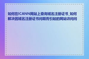 如何在ICANN网站上查询域名注册证书_如何解决因域名注册证书问题而引起的网站访问问题