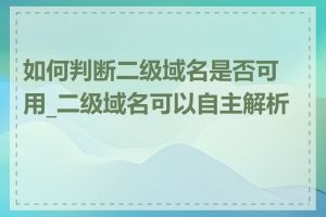 如何判断二级域名是否可用_二级域名可以自主解析吗