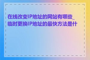 在线改变IP地址的网站有哪些_临时更换IP地址的最快方法是什么