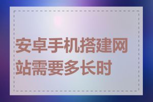 安卓手机搭建网站需要多长时间