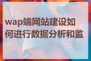 wap端网站建设如何进行数据分析和监测