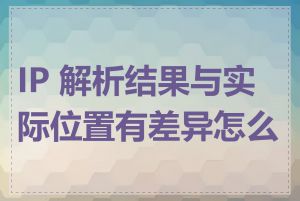 IP 解析结果与实际位置有差异怎么办