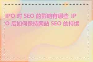 IPO 对 SEO 的影响有哪些_IPO 后如何保持网站 SEO 的持续性