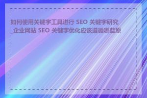 如何使用关键字工具进行 SEO 关键字研究_企业网站 SEO 关键字优化应该遵循哪些原则