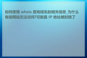 如何使用 whois 查询域名的相关信息_为什么有些网站无法访问?可能是 IP 地址被封锁了吗