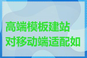 高端模板建站对移动端适配如何