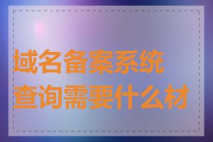 域名备案系统查询需要什么材料