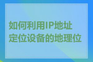 如何利用IP地址定位设备的地理位置