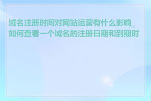 域名注册时间对网站运营有什么影响_如何查看一个域名的注册日期和到期时间