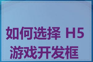 如何选择 H5 游戏开发框架