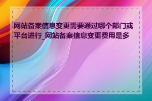 网站备案信息变更需要通过哪个部门或平台进行_网站备案信息变更费用是多少