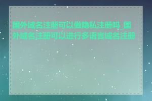 国外域名注册可以做隐私注册吗_国外域名注册可以进行多语言域名注册吗