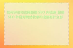 如何评估和选择超级 SEO 外链源_超级 SEO 外链对网站收录和流量有什么影响