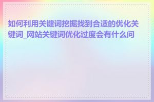 如何利用关键词挖掘找到合适的优化关键词_网站关键词优化过度会有什么问题