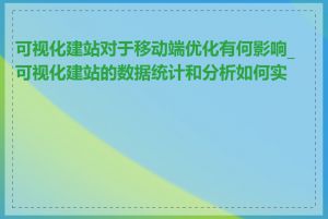 可视化建站对于移动端优化有何影响_可视化建站的数据统计和分析如何实现