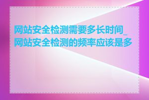 网站安全检测需要多长时间_网站安全检测的频率应该是多少