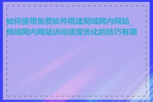 如何使用免费软件搭建局域网内网站_局域网内网站访问速度优化的技巧有哪些