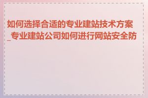 如何选择合适的专业建站技术方案_专业建站公司如何进行网站安全防护