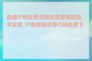 自建IP地址查询服务需要哪些技术实现_IP查询程序源代码免费下载