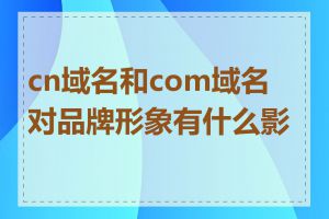 cn域名和com域名对品牌形象有什么影响