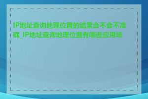 IP地址查询地理位置的结果会不会不准确_IP地址查询地理位置有哪些应用场景