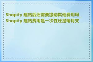 Shopify 建站后还需要缴纳其他费用吗_Shopify 建站费用是一次性还是每月支付