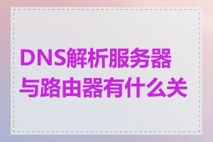 DNS解析服务器与路由器有什么关系