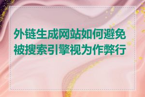 外链生成网站如何避免被搜索引擎视为作弊行为